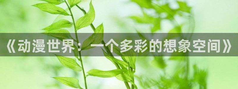 樱花动漫网官网i：《动漫世界：一个多彩的想象空间》