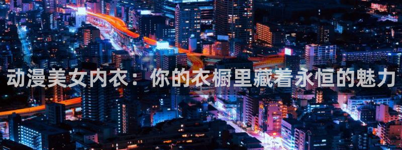 age动漫樱花动漫：动漫美女内衣：你的衣橱里藏着永恒的魅力