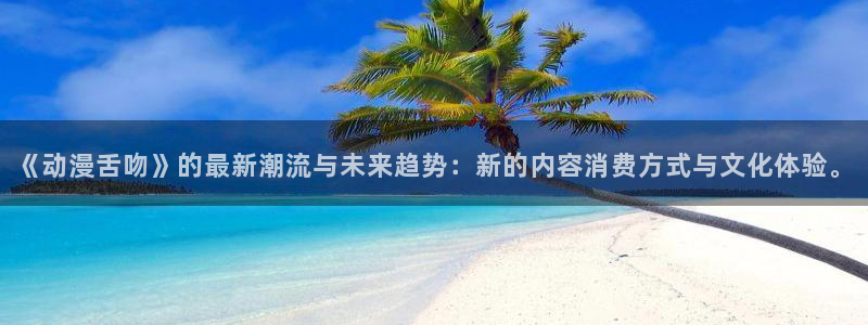 樱花动漫app网址：《动漫舌吻》的最新潮流与未来趋势：新的内容消费方式与文化体验。